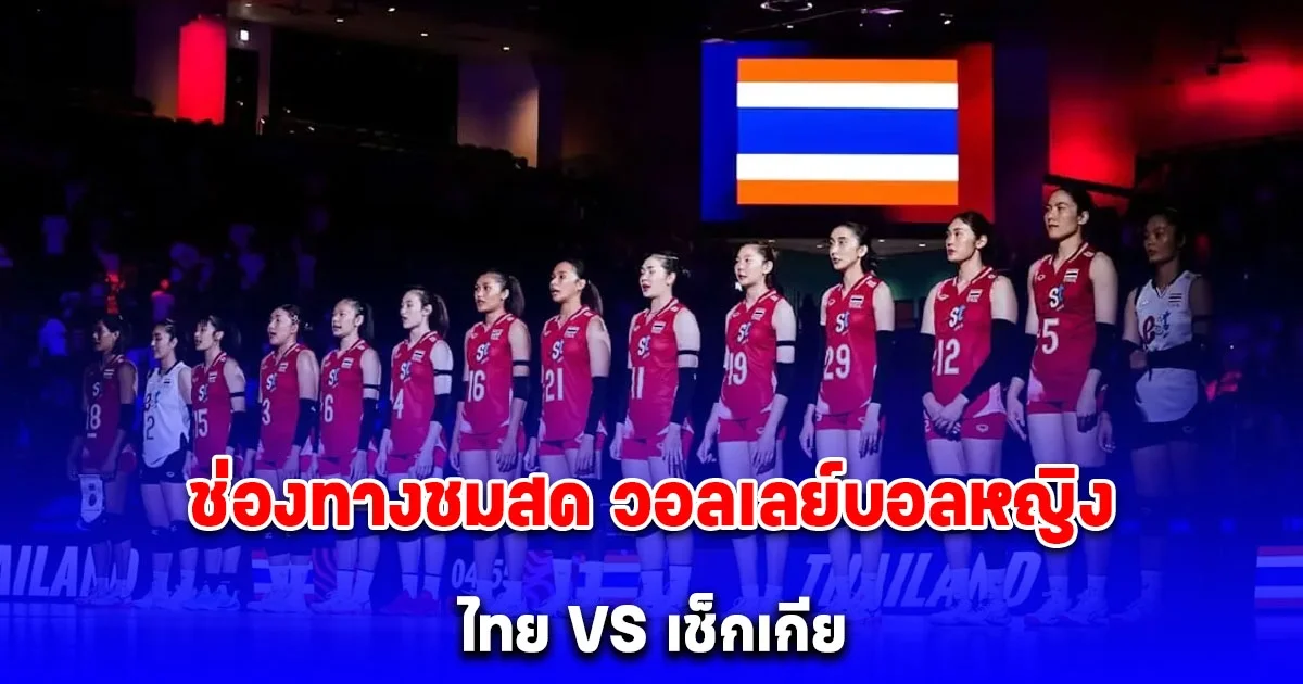 ช่องทางชมสด วอลเลย์บอลหญิง ทีมชาติไทย ดวล เช็ก สัปดาห์ 2 นัด 3