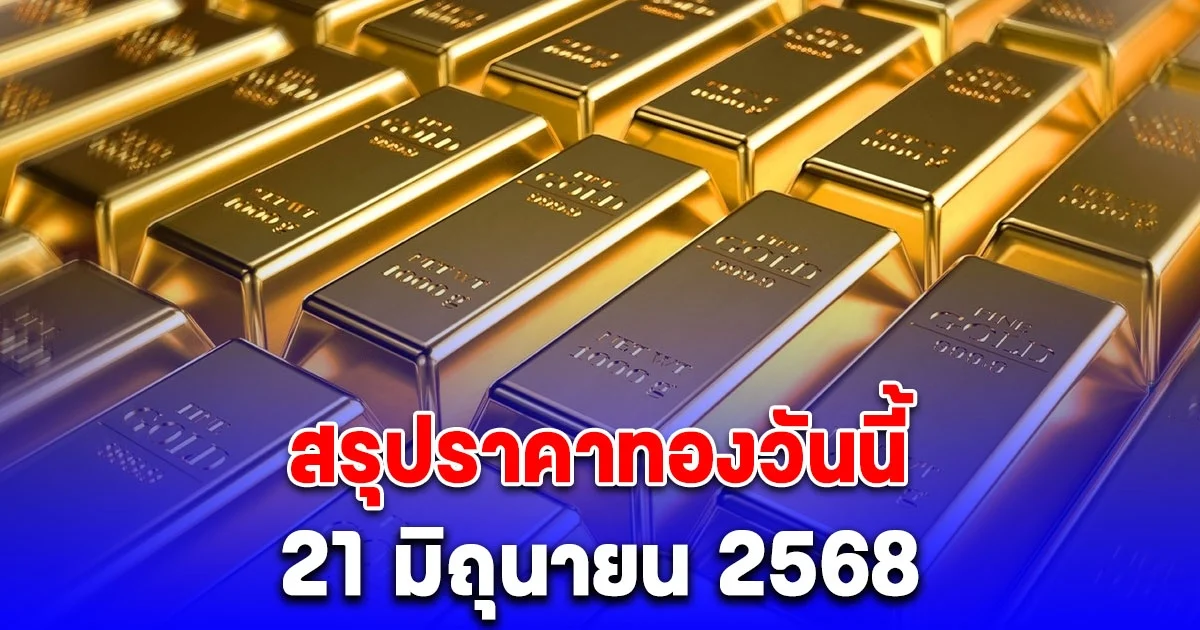 สรุปราคาทองวันนี้ 21 มิถุนายน 2568