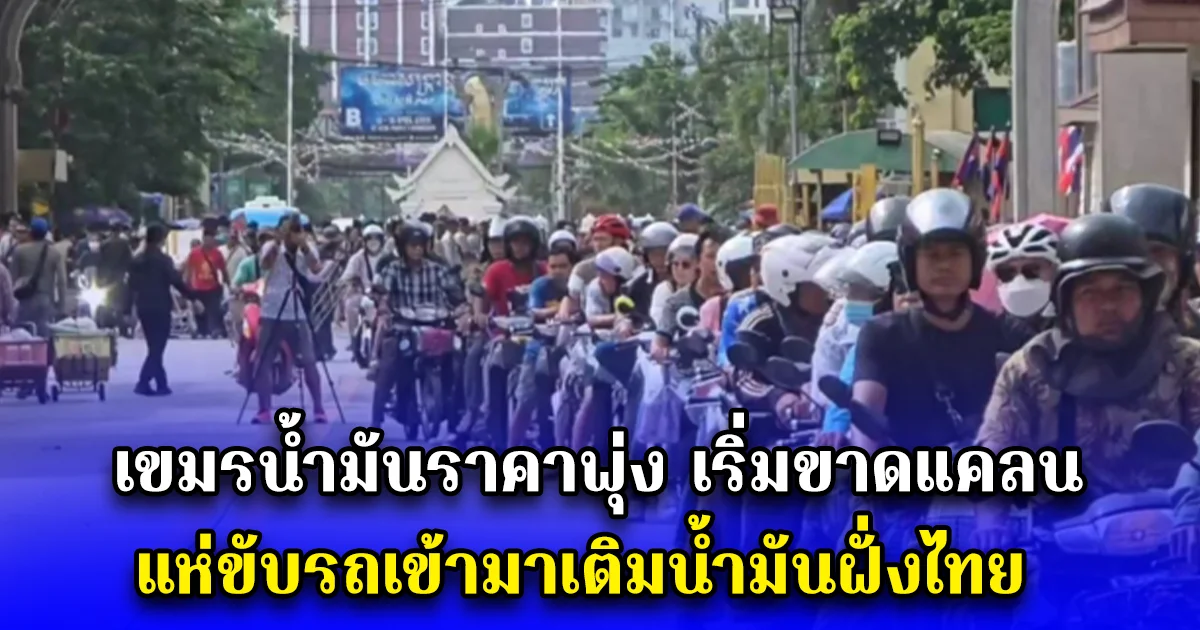 เขมรน้ำมันราคาพุ่ง เริ่มขาดแคลน แห่ขับรถเข้ามาเติมน้ำมันฝั่งไทย