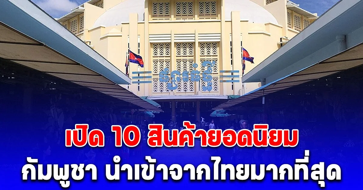 เปิด 10 สินค้ายอดนิยม กัมพูชา นำเข้าจากไทยมากที่สุด