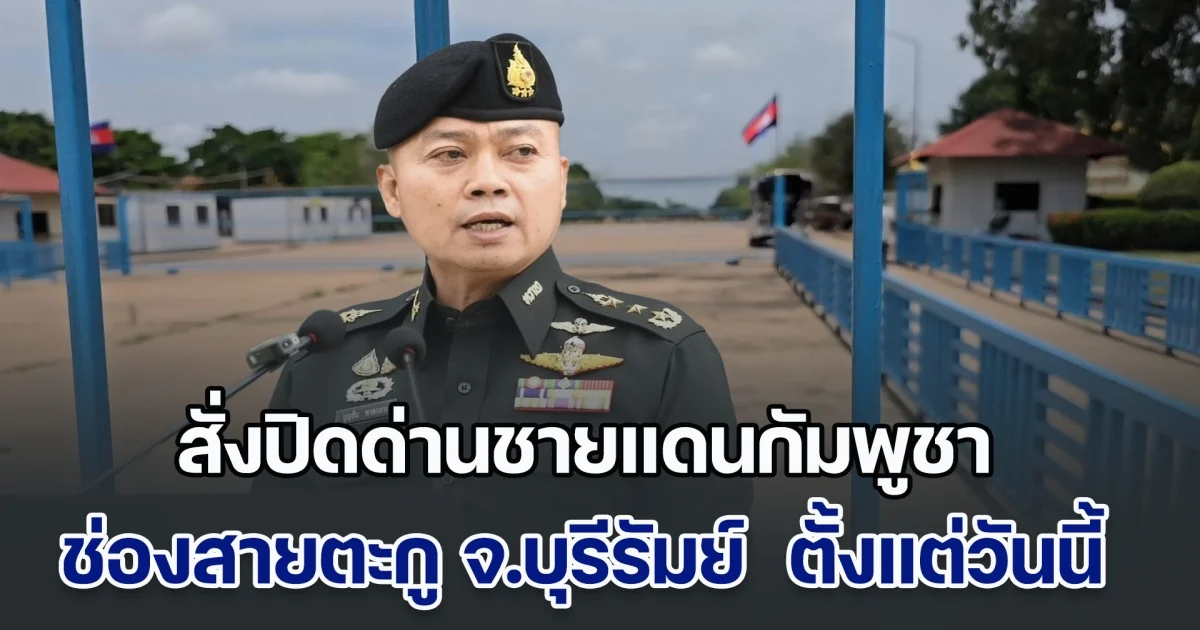 ด่วน! แม่ทัพภาคที่ 2 สั่งปิดด่านชายแดนการค้ากับกัมพูชา ช่องสายตะกู จ.บุรีรัมย์ มีผลตั้งแต่วันนี้ เป็นต้นไป