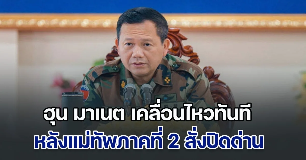 เดือดจัด! ฮุน มาเนต เคลื่อนไหวทันที หลังแม่ทัพภาคที่ 2 สั่งปิดด่านชายแดน