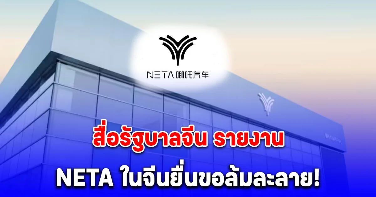 ด่วน! สื่อรัฐบาลจีน CCTV รายงาน บริษัทแม่ NETA ยื่นล้มละลายอย่างเป็นทางการ