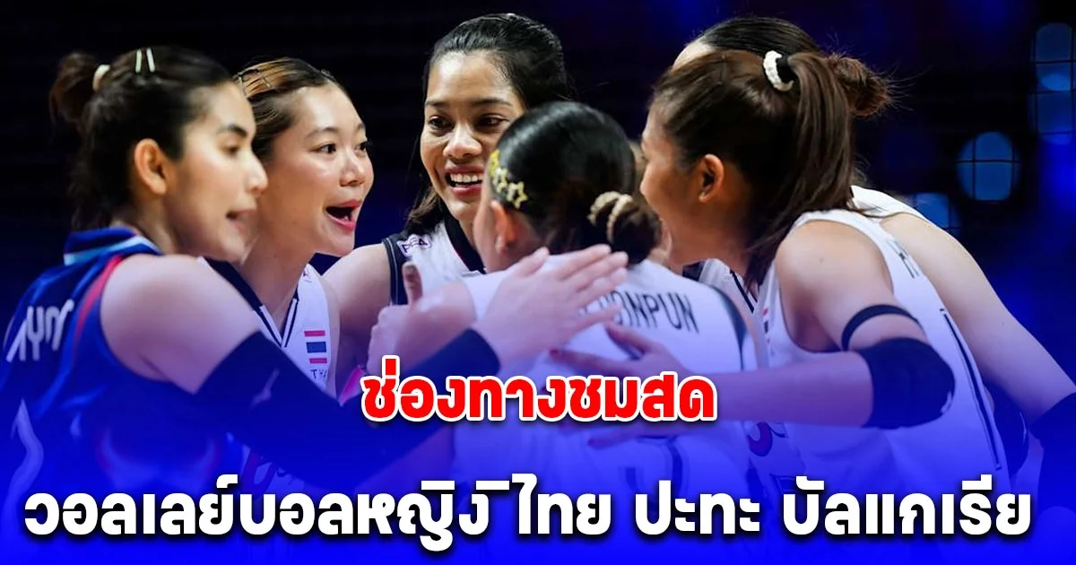 ช่องทางชมสด วอลเลย์บอลหญิงไทย VS บัลแกเรีย สัปดาห์ 2 VNL 2025