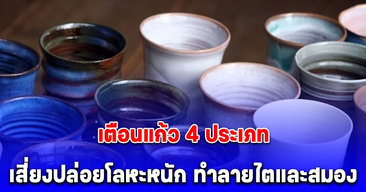 เตือนแก้ว 4 ประเภท เสี่ยงปล่อยโลหะหนัก ทำลาย ไตและสมองได้ง่ายๆ แต่แทบทุกบ้านใช้