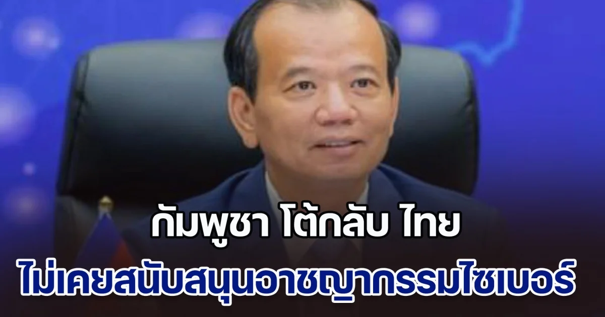 อย่ามากล่าวหาเรา กัมพูชา โต้กลับไทย ยันไม่เคยสนับสนุนแก๊งอาชญากรรมไซเบอร์ ซัดไทยศูนย์กลางค้ามนุษย์-แก๊งคอลเซ็นเตอร์