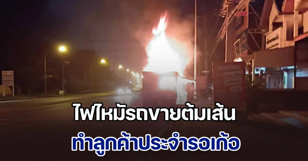 ไฟไหมัรถขายต้มเส้น ทำลูกค้าประจำรอเก้อ