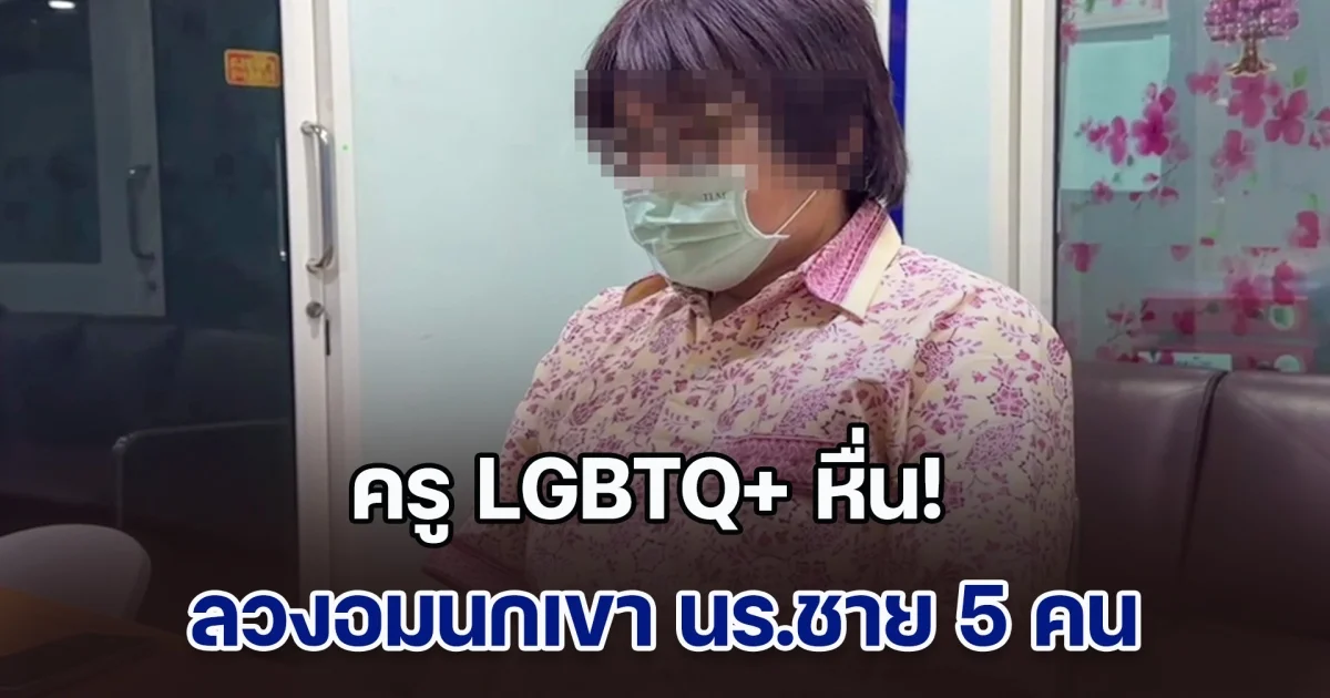 ครู LGBTQ+ หื่น! ลวงอมนกเขา นร.ชาย 5 คน บอกให้เงินค่าขนมเป็นการตอบแทน ขอโทษเด็กและผู้ปกครองด้วย คิดน้อยไป