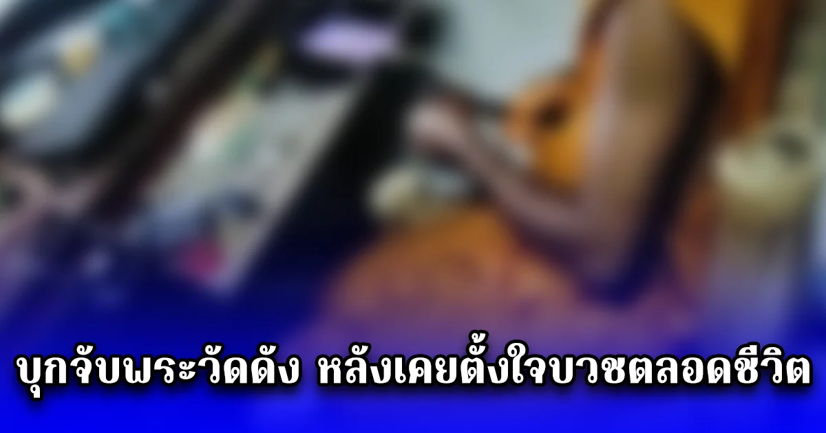 บุกจับพระวัดดัง หลังเคยตั้งใจบวชตลอดชีวิต