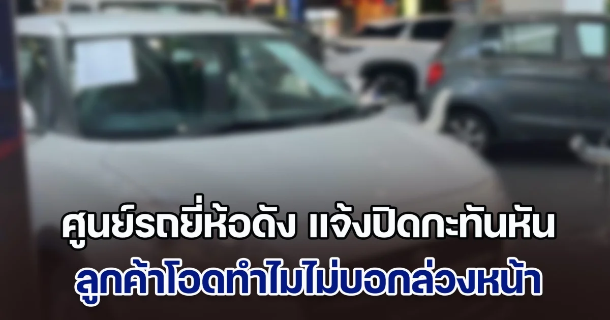 ช็อก! ศูนย์รถยี่ห้อดัง แจ้งปิดกะทันหัน ลูกค้าโอดทำไมไม่บอกล่วงหน้า คนใช้ไม่ใช่น้อยๆ