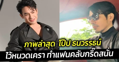 มาน้อยแต่มาเหนือ ภาพล่าสุด  โป๊ป ธนวรรธน์  ไว้หนวดเครา ทำแฟนคลับกริ๊ดสนั่น