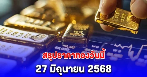 สรุปราคาทองวันนี้ 27 มิถุนายน 2568 แตะระดับต่ำสุดของเดือน