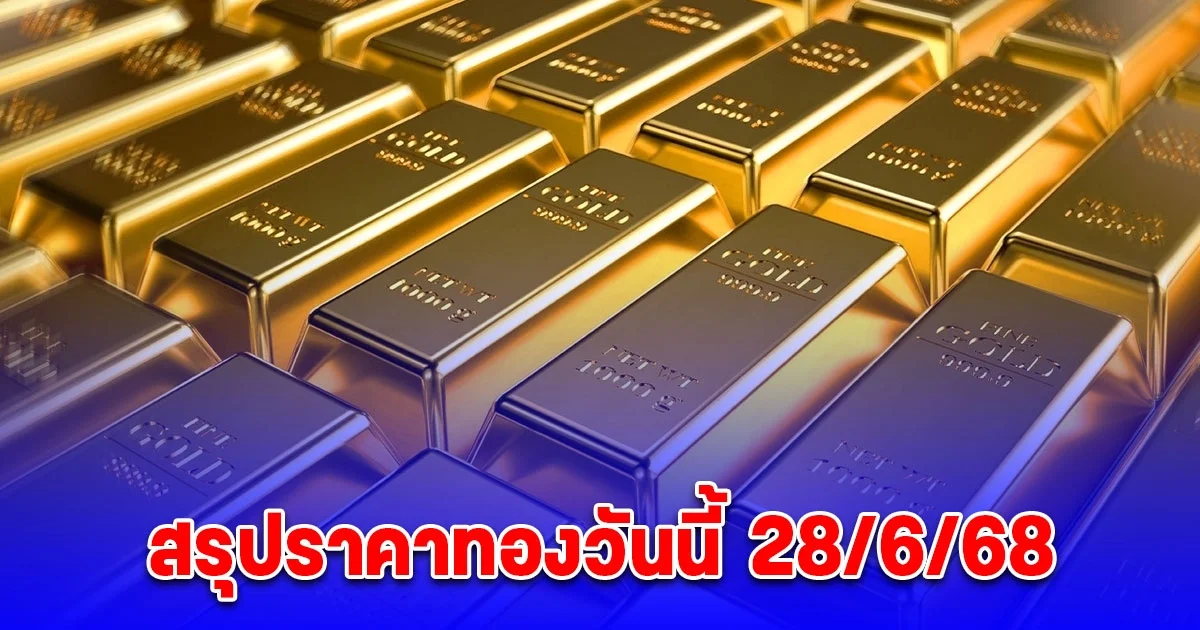 สรุปราคาทองวันนี้ 28 มิถุนายน 2568