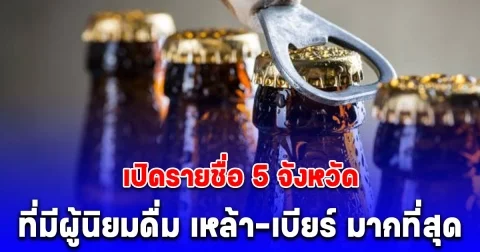 เปิดรายชื่อ 5 จังหวัด ที่มีผู้นิยมดื่ม เหล้า-เบียร์ มากที่สุด