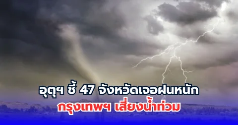 อุตุฯ ชี้ 47 จังหวัดเจอฝนหนัก กรุงเทพฯ เสี่ยงน้ำท่วม
