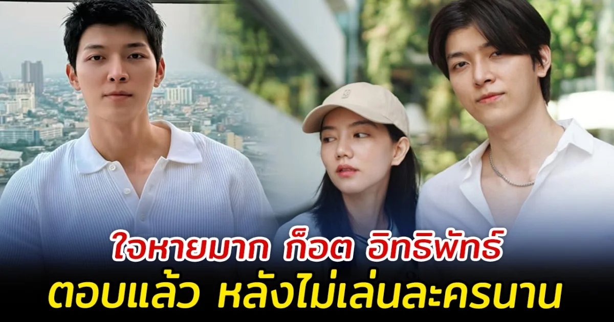 ใจหายมาก ก็อต อิทธิพัทธ์ ตอบแล้ว หลังไม่รับละครนาน