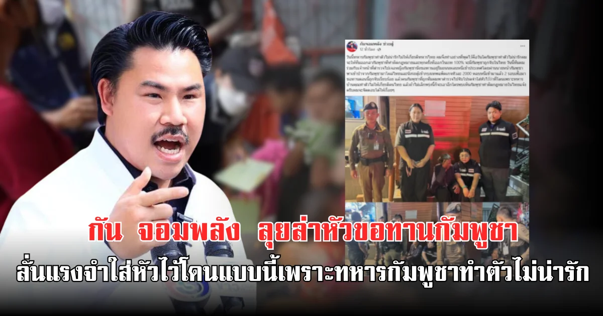 กัน จอมพลัง ลุยล่าหัวขอทานกัมพูชา ลั่นแรงจำใส่หัวไว้โดนแบบนี้เพราะทหารกัมพูชาทำตัวไม่น่ารัก