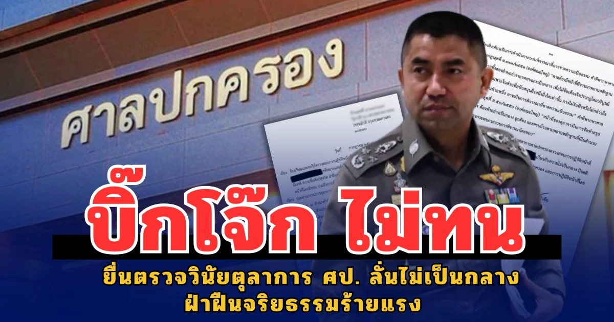 บิ๊กโจ๊ก ไม่ทน ยื่นตรวจวินัยตุลาการศาลปกครอง ลั่นไม่เป็นกลางฝ่าฝืนจริยธรรมร้ายแรง