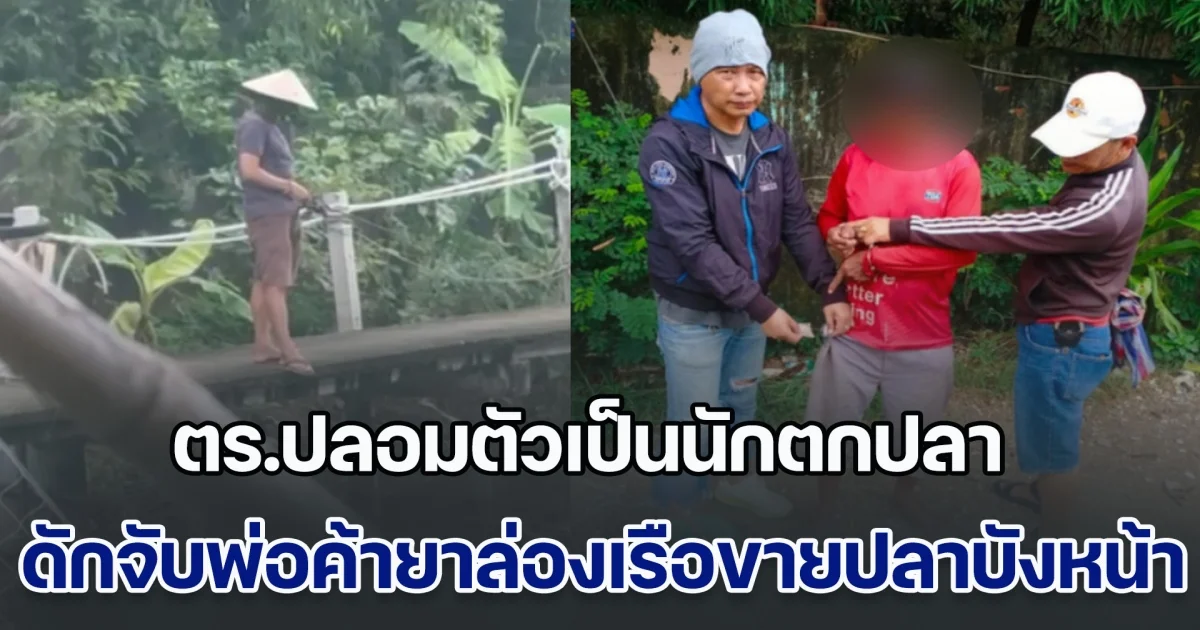 ตำรวจบางแก้วทำถึง! ปลอมตัวเป็นนักตกปลา ดักจับพ่อค้ายาล่องเรือขายปลาบังหน้า