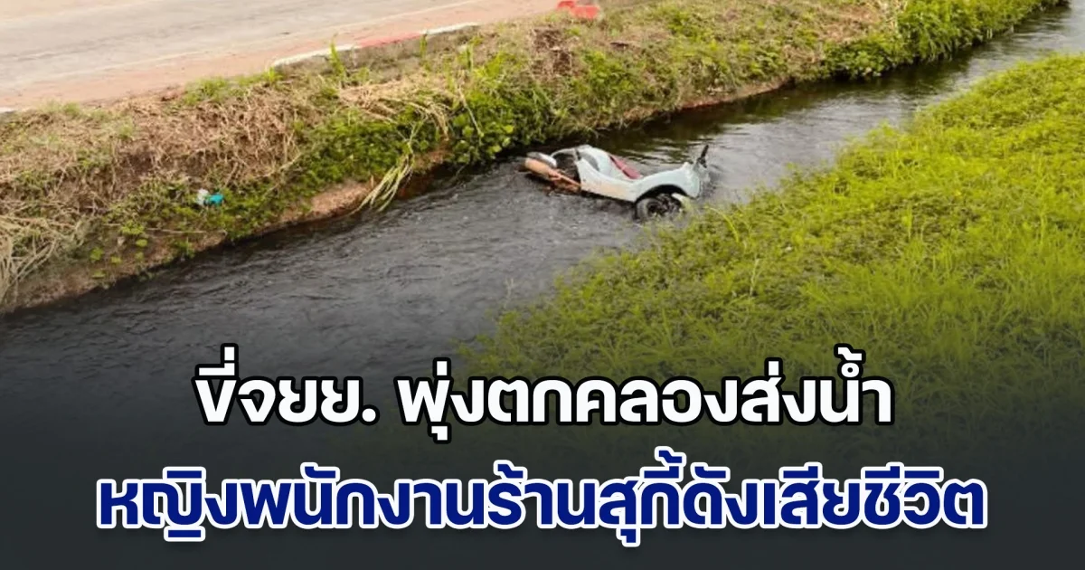 สลด! หญิงพนักงานร้านสุกี้ดัง ขี่จยย.กลับบ้าน พุ่งตกคลองส่งน้ำเสียชีวิต