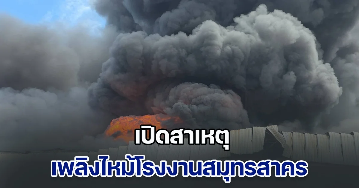เปิดสาเหตุ เพลิงไหม้โรงงานสมุทรสาคร