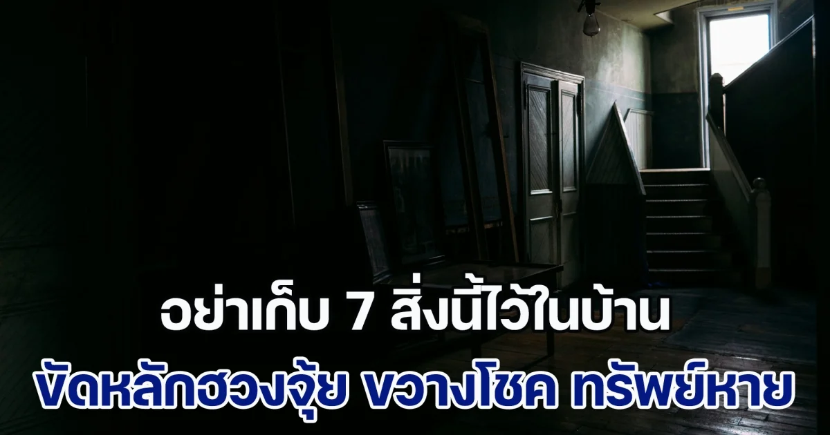 ขอเตือนไว้ก่อน! อย่าเก็บ 7 สิ่งนี้ไว้ในบ้าน ขัดหลักฮวงจุ้ย ขวางโชค กวาดทรัพย์หาย