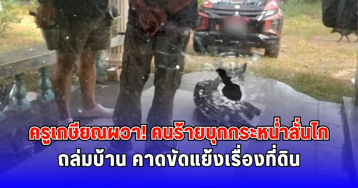 ครูเกษียณผวา คนร้ายบุกกระหน่ำลั่นไกถล่มบ้าน คาดขัดแย้งเรื่องที่ดิน