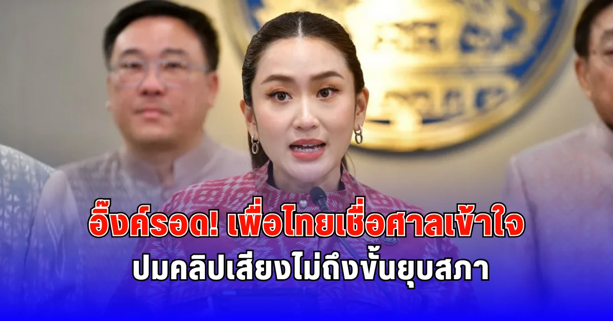 อิ๊งค์รอด เพื่อไทยเชื่อศาลเข้าใจ ปมคลิปเสียงไม่ถึงขั้นยุบสภา