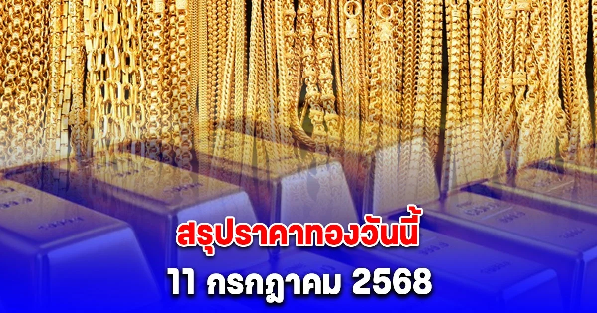สรุปราคาทองวันนี้ 11 กรกฎาคม 2568