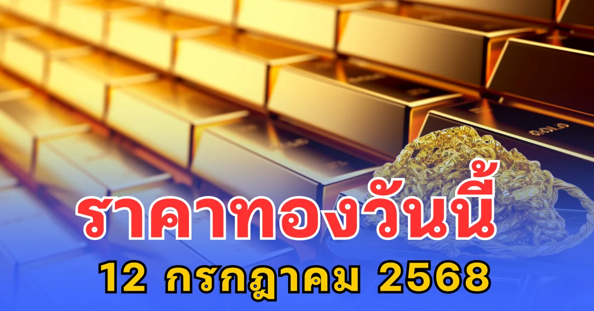 อัปเดตราคาทองวันนี้ 12 กรกฎาคม 2568