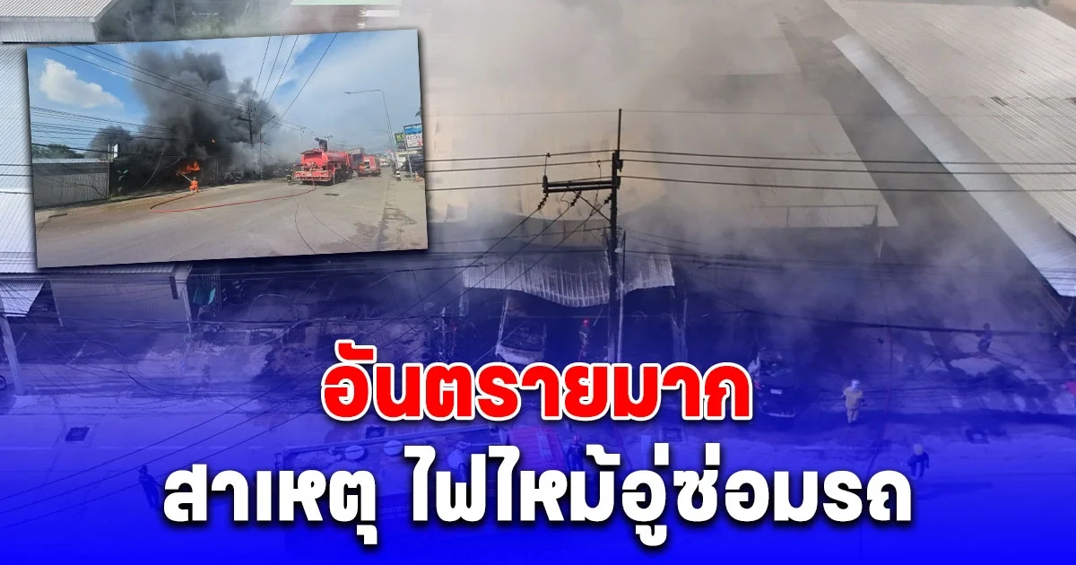 จนท.คาดสาเหตุ ไฟไหม้อู่ซ่อมรถ อันตรายมาก