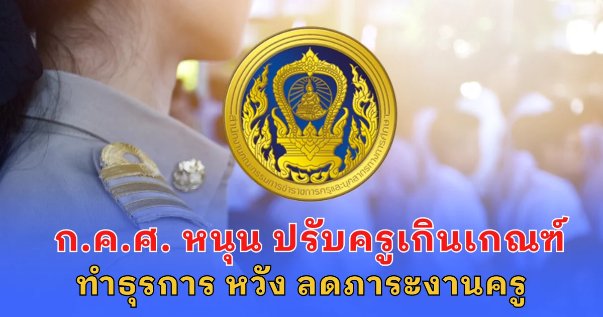 ก.ค.ศ. หนุน ปรับอัตราครูเกินเกณฑ์ ทำธุรการ หวัง ลดภาระงานครู