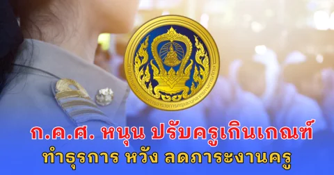 ก.ค.ศ. หนุน ปรับอัตราครูเกินเกณฑ์ ทำธุรการ หวัง ลดภาระงานครู