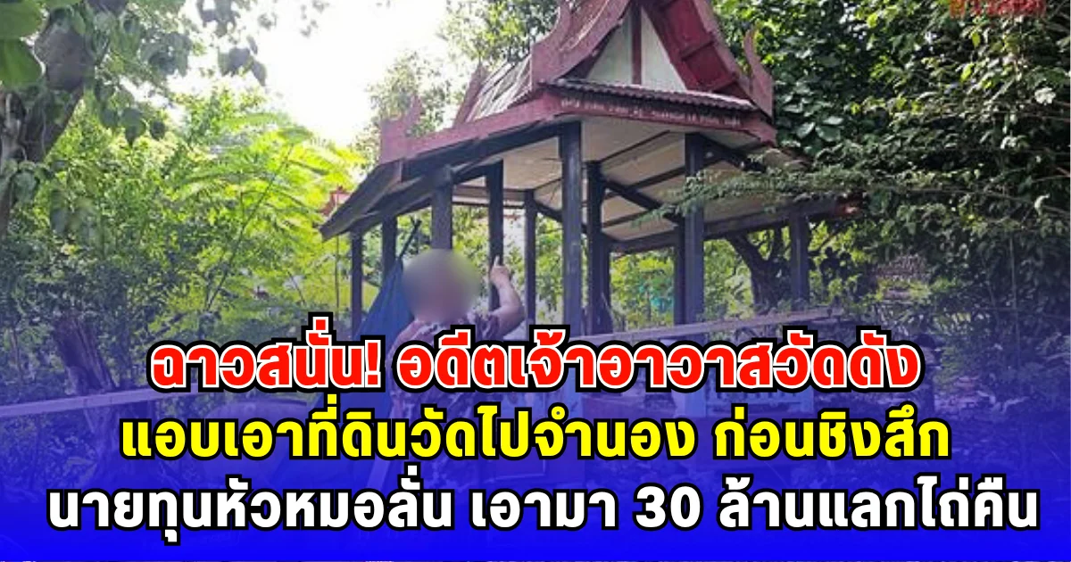 ฉาวสนั่น อดีตเจ้าอาวาสวัดดัง แอบเอาที่ดินวัดไปจำนอง ก่อนชิงสึก นายทุนหัวหมอลั่น เอามา 30 ล้านแลกไถ่คืน