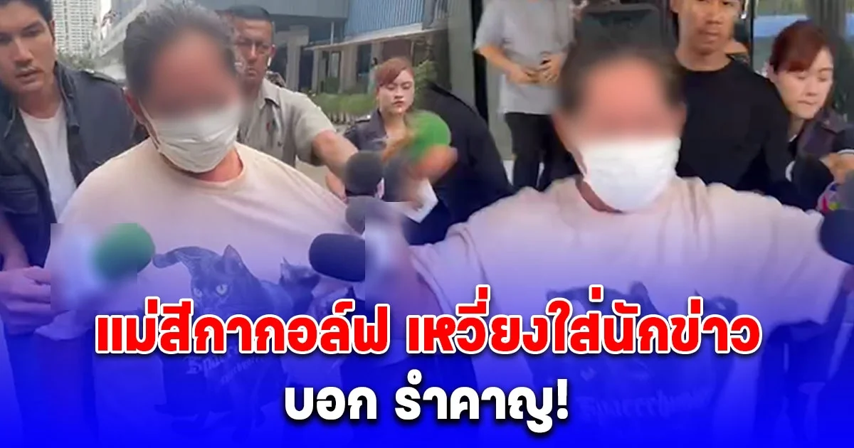 แม่สีกากอล์ฟ นำอาหารเข้าเยี่ยมลูกสาว ไม่พอใจเหวี่ยงใส่นักข่าว โวยใส่บอก รำคาญ!