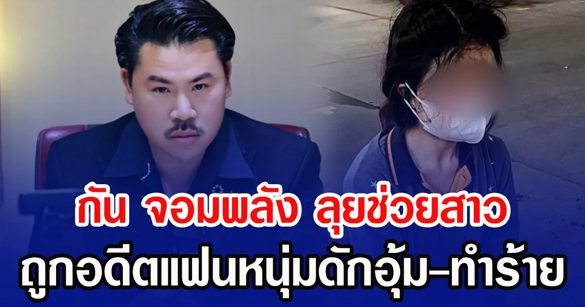 กัน จอมพลัง ลุยช่วยสาว ถูกอดีตแฟนหนุ่มดักอุ้ม-ทำร้าย