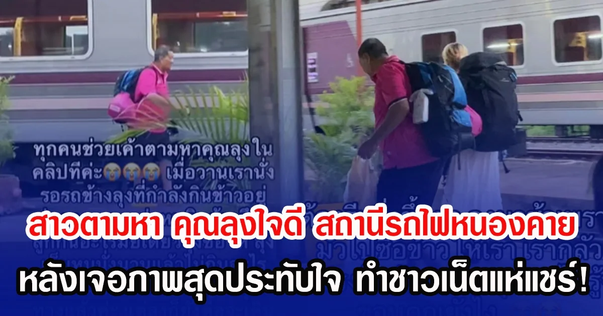 สาวตามหา คุณลุงใจดี สถานีรถไฟหนองคาย หลังเจอภาพสุดประทับใจ ทำชาวเน็ตแห่แชร์!