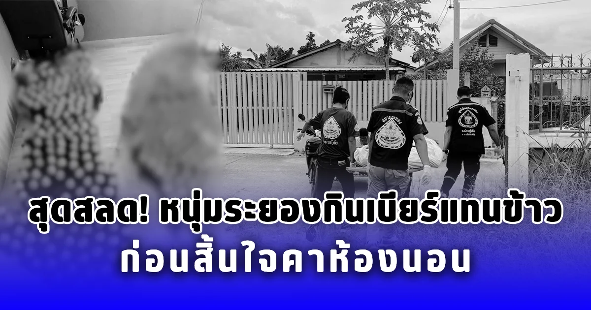 สุดสลด หนุ่มระยองกินเบียร์แทนข้าว ก่อนสิ้นใจคาห้องนอน