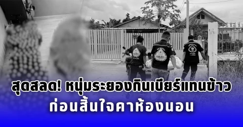 สุดสลด หนุ่มระยองกินเบียร์แทนข้าว ก่อนสิ้นใจคาห้องนอน