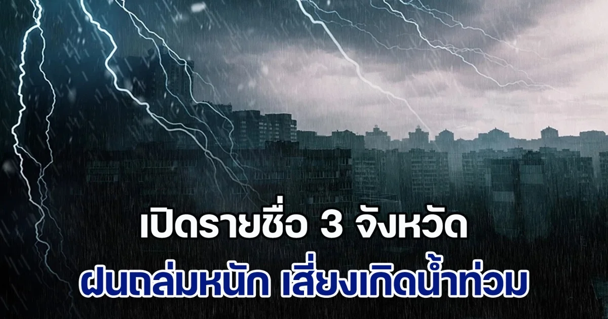 ประกาศแล้ว เปิดรายชื่อ 3 จังหวัด ฝนถล่มหนัก เสี่ยงเกิดน้ำท่วมฉับพลัน