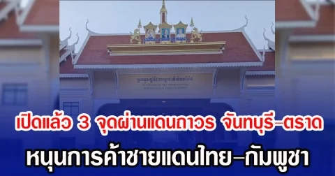เปิดแล้ว 3 จุดผ่านแดนถาวร จันทบุรี-ตราด หนุนการค้าชายแดนไทย–กัมพูชา