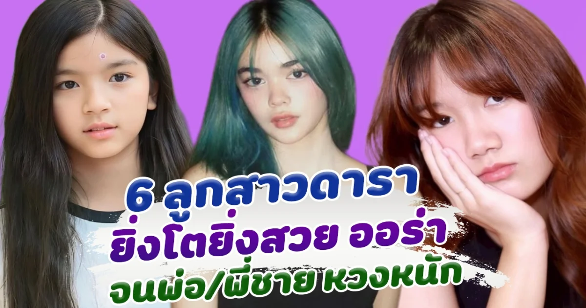 6 ลูกสาวคนดัง ยิ่งโตยิ่งสวย ออร่ามาก ทำพ่อกับพี่ชายหวงหนัก