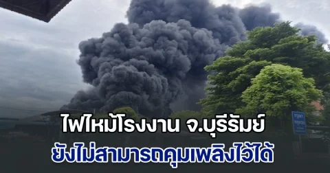 ด่วน! ไฟไหม้โรงงาน จ.บุรีรัมย์ ยังไม่สามารถคุมเพลิงไว้ได้