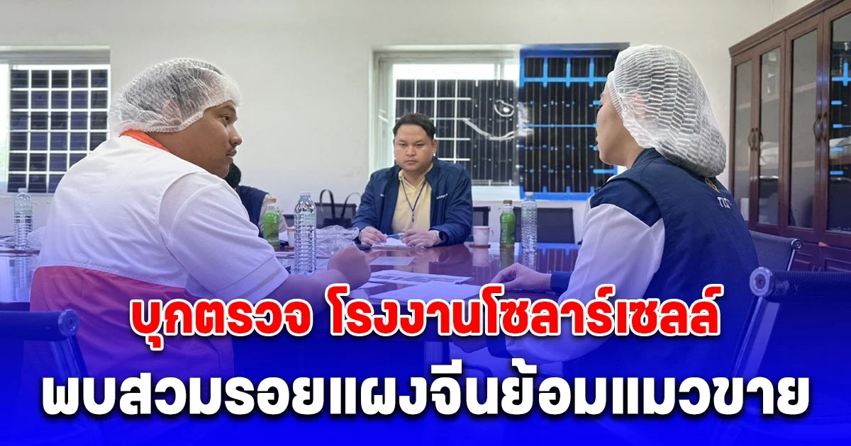 ด่วน! บุกตรวจ โรงงานโซลาร์เซลล์ จ.ชลบุรี พบสวมรอยแผงจีนย้อมแมวขาย โครงการรัฐเสียหายยับ