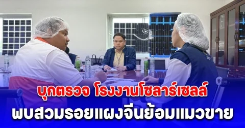 ด่วน! บุกตรวจ โรงงานโซลาร์เซลล์ จ.ชลบุรี พบสวมรอยแผงจีนย้อมแมวขาย โครงการรัฐเสียหายยับ