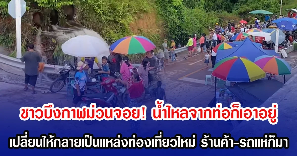 ชาวบึงกาฬม่วนจอย! น้ำไหลจากท่อก็เอาอยู่ เปลี่ยนให้กลายเป็นแหล่งท่องเที่ยวใหม่ ร้านค้า-รถแห่ก็มา