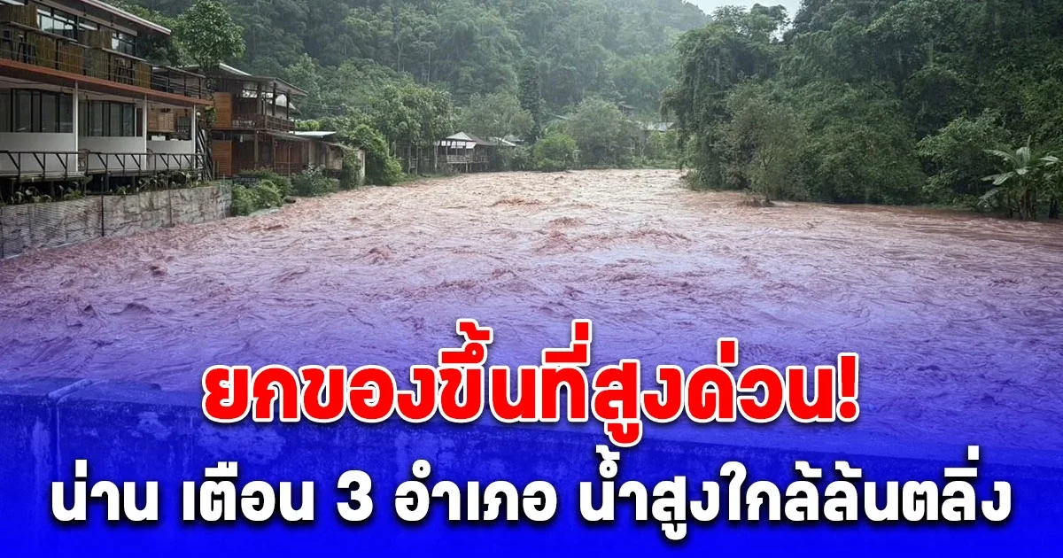 ยกของขึ้นที่สูงด่วน! น่าน เตือน 3 อำเภอ น้ำสูงใกล้ล้นตลิ่ง เที่ยงนี้มาแน่