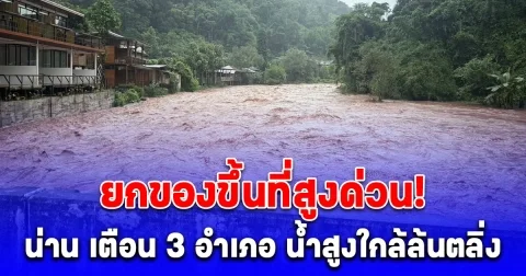 ยกของขึ้นที่สูงด่วน! น่าน เตือน 3 อำเภอ น้ำสูงใกล้ล้นตลิ่ง เที่ยงนี้มาแน่
