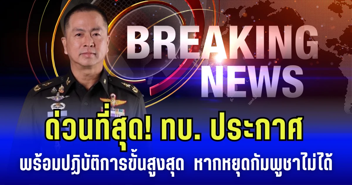 ด่วนที่สุด! ทบ.ประกาศ พร้อมปฏิบัติการทางทหาร ขั้นสูงสุด หากหยุดกัมพูชาไม่ได้