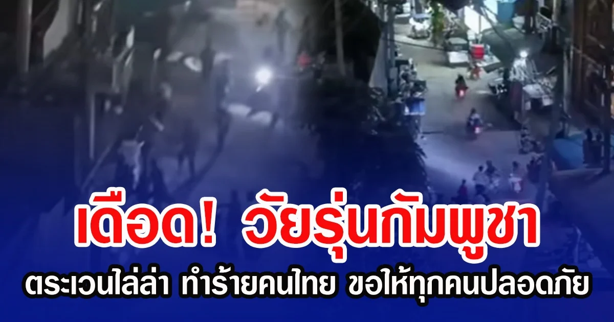 เดือด! วัยรุ่นกัมพูชาตระเวนไล่ล่า ทำร้ายคนไทยในปอยเปต ขอให้ทุกคนปลอดภัย